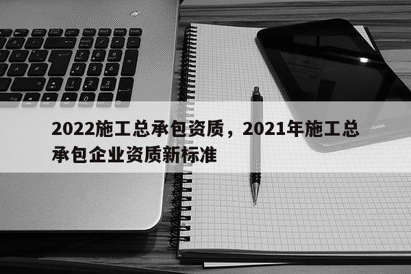 2022施工總承包資質(zhì)，2021年施工總承包企業(yè)資質(zhì)新標(biāo)準(zhǔn)