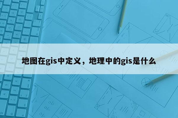 地圖在gis中定義，地理中的gis是什么