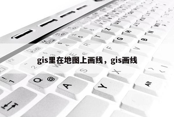 gis里在地圖上畫線，gis畫線