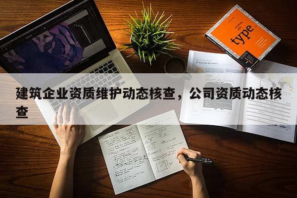 建筑企業資質維護動態核查，公司資質動態核查