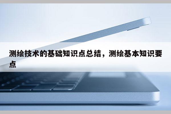 測繪技術的基礎知識點總結，測繪基本知識要點