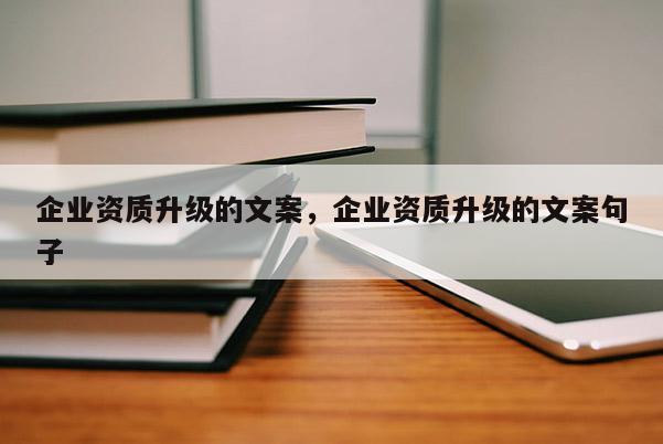 企業(yè)資質(zhì)升級的文案，企業(yè)資質(zhì)升級的文案句子