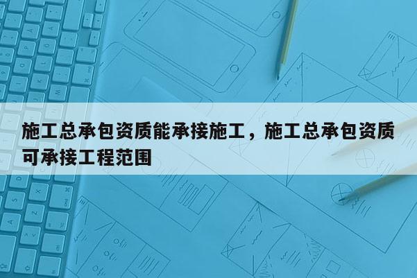 施工總承包資質能承接施工，施工總承包資質可承接工程范圍