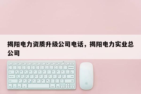 揭陽電力資質升級公司電話，揭陽電力實業總公司