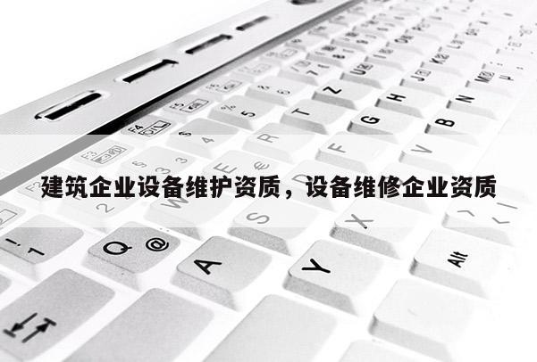 建筑企業設備維護資質，設備維修企業資質