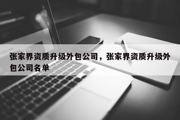 張家界資質升級外包公司，張家界資質升級外包公司名單