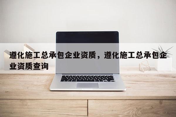 遵化施工總承包企業資質，遵化施工總承包企業資質查詢