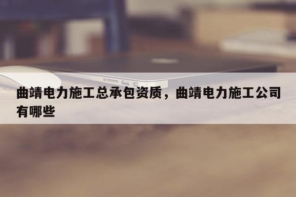 曲靖電力施工總承包資質(zhì)，曲靖電力施工公司有哪些