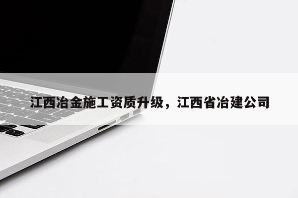 江西冶金施工資質升級，江西省冶建公司