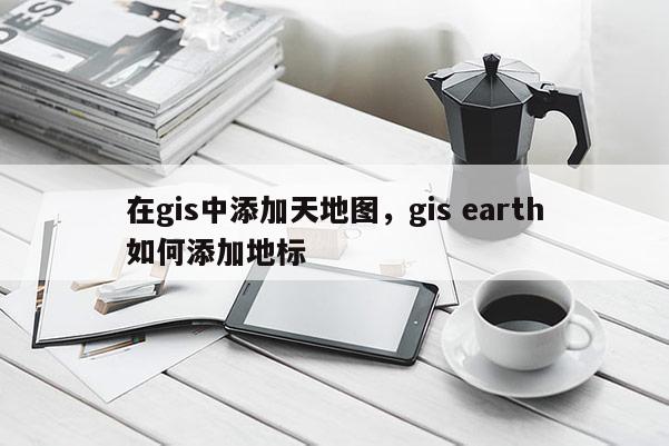 在gis中添加天地圖，gis earth如何添加地標(biāo)