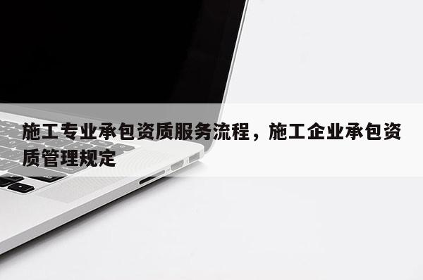 施工專業承包資質服務流程，施工企業承包資質管理規定