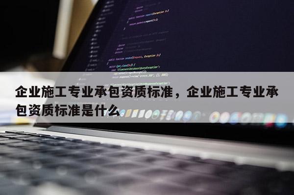 企業(yè)施工專業(yè)承包資質標準，企業(yè)施工專業(yè)承包資質標準是什么