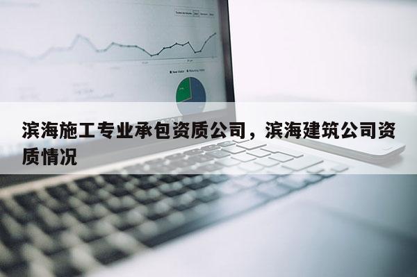 濱海施工專業承包資質公司，濱海建筑公司資質情況