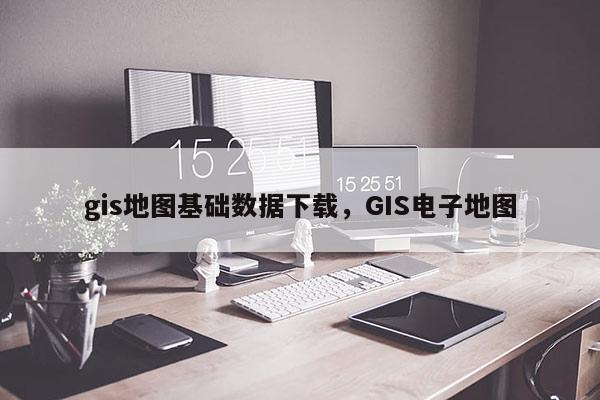 gis地圖基礎數據下載，GIS電子地圖