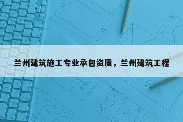 蘭州建筑施工專業承包資質，蘭州建筑工程