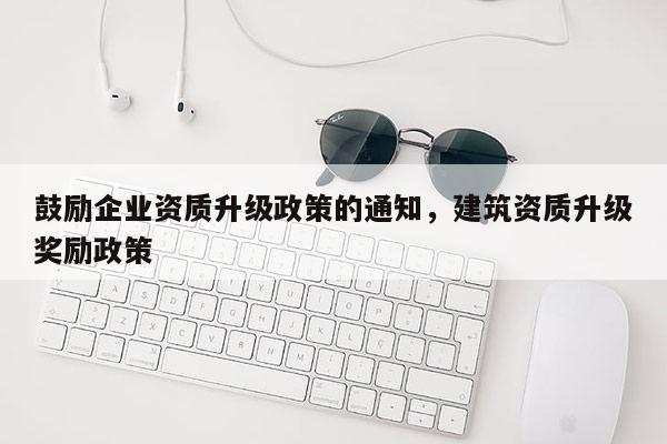 鼓勵企業資質升級政策的通知，建筑資質升級獎勵政策