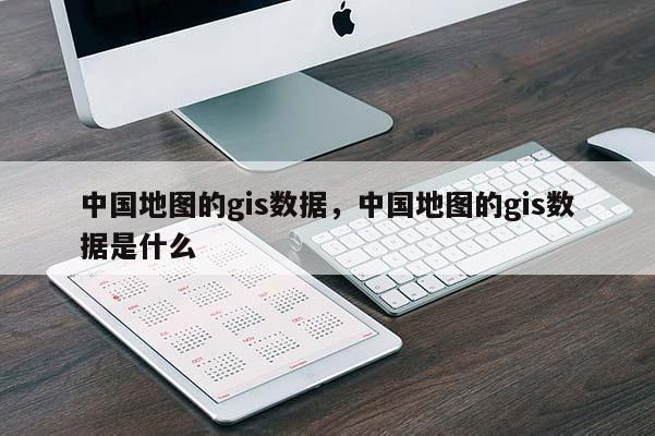 中國地圖的gis數(shù)據(jù)，中國地圖的gis數(shù)據(jù)是什么