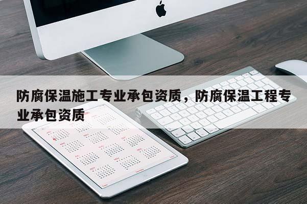 防腐保溫施工專業承包資質，防腐保溫工程專業承包資質