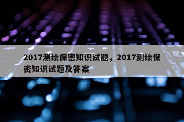 2017測(cè)繪保密知識(shí)試題，2017測(cè)繪保密知識(shí)試題及答案