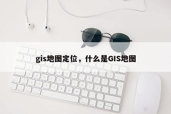 gis地圖定位，什么是GIS地圖