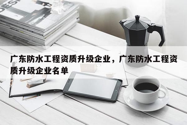 廣東防水工程資質升級企業，廣東防水工程資質升級企業名單