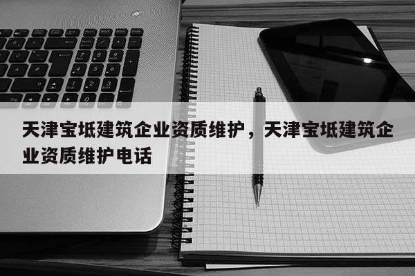 天津寶坻建筑企業資質維護，天津寶坻建筑企業資質維護電話