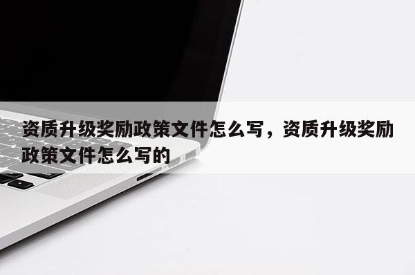 資質升級獎勵政策文件怎么寫，資質升級獎勵政策文件怎么寫的