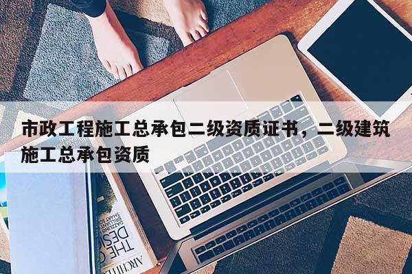 市政工程施工總承包二級資質證書，二級建筑施工總承包資質