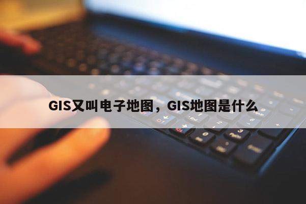 GIS又叫電子地圖，GIS地圖是什么