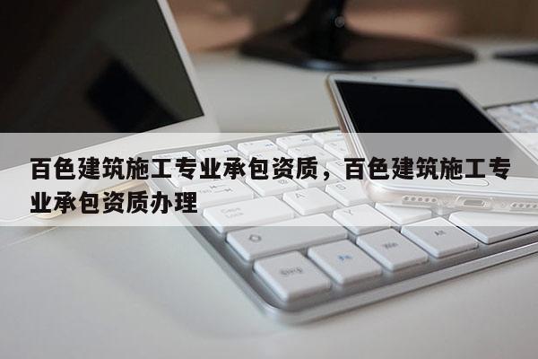 百色建筑施工專業(yè)承包資質，百色建筑施工專業(yè)承包資質辦理