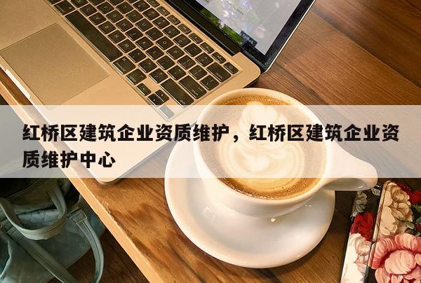 紅橋區建筑企業資質維護，紅橋區建筑企業資質維護中心