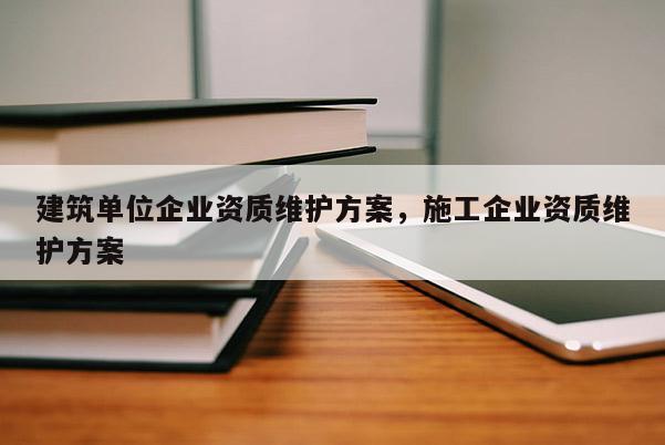 建筑單位企業資質維護方案，施工企業資質維護方案