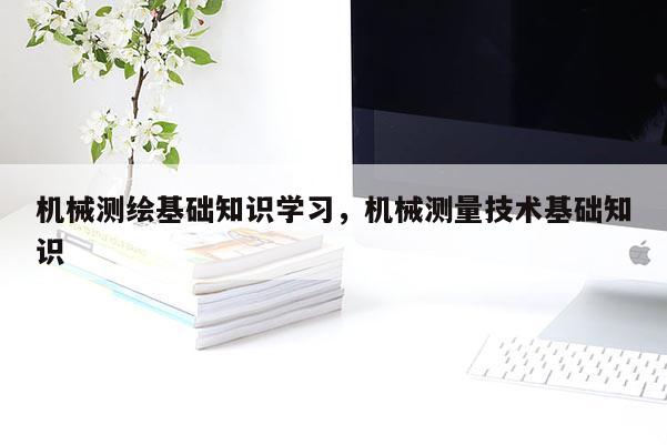 機械測繪基礎知識學習，機械測量技術基礎知識