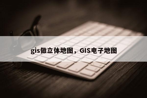 gis做立體地圖，GIS電子地圖