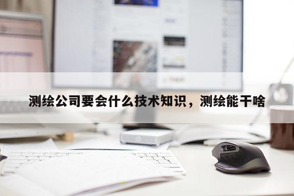 測繪公司要會什么技術知識，測繪能干啥