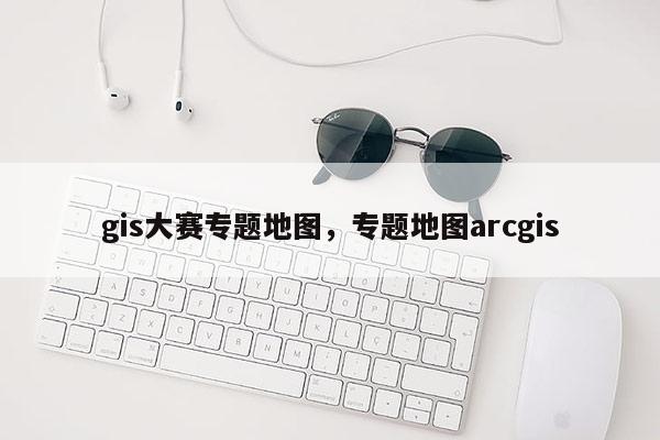 gis大賽專題地圖，專題地圖arcgis