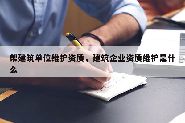 幫建筑單位維護(hù)資質(zhì)，建筑企業(yè)資質(zhì)維護(hù)是什么