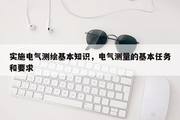 實施電氣測繪基本知識，電氣測量的基本任務和要求