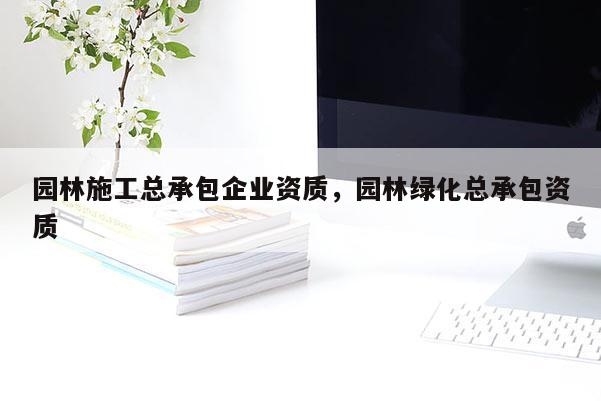 園林施工總承包企業(yè)資質(zhì)，園林綠化總承包資質(zhì)