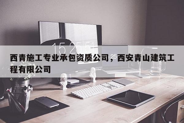 西青施工專業承包資質公司，西安青山建筑工程有限公司