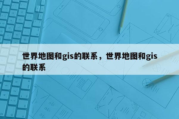 世界地圖和gis的聯(lián)系，世界地圖和gis的聯(lián)系