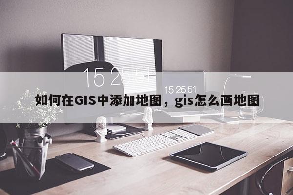 如何在GIS中添加地圖，gis怎么畫地圖