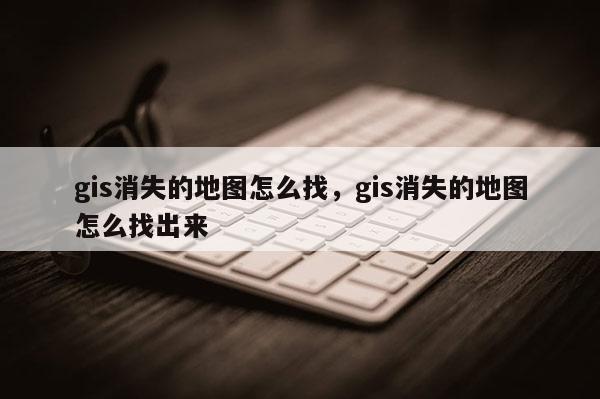 gis消失的地圖怎么找，gis消失的地圖怎么找出來