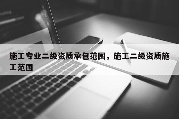 施工專業二級資質承包范圍，施工二級資質施工范圍