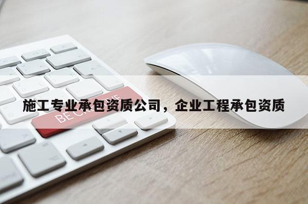 施工專業承包資質公司，企業工程承包資質