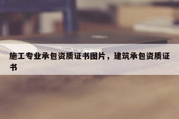 施工專業承包資質證書圖片，建筑承包資質證書