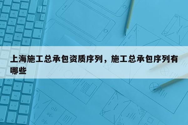 上海施工總承包資質序列，施工總承包序列有哪些