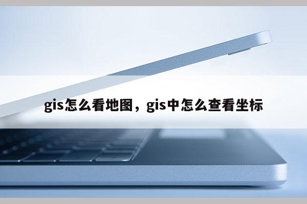 gis怎么看地圖，gis中怎么查看坐標(biāo)