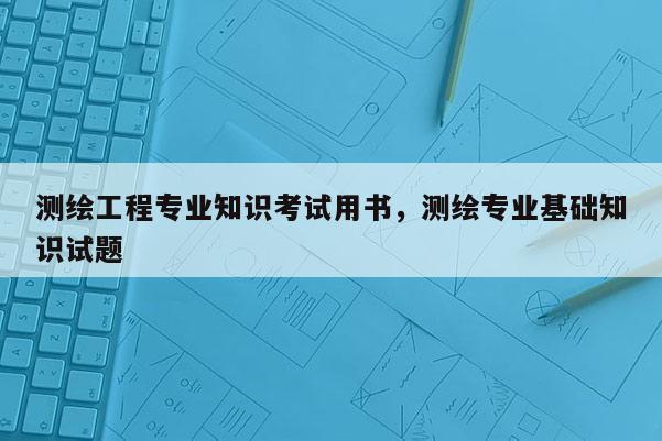 測繪工程專業知識考試用書，測繪專業基礎知識試題