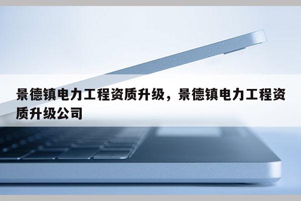 景德鎮電力工程資質升級，景德鎮電力工程資質升級公司